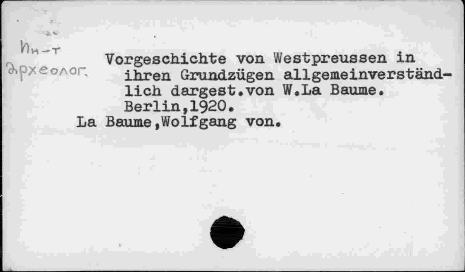 ﻿Vorgeschichte von Westpreussen in ihren Grundzügen allgemeinverständlich dargest.von W.La Baume. Berlin,I92O.
La Baume,Wolfgang von.